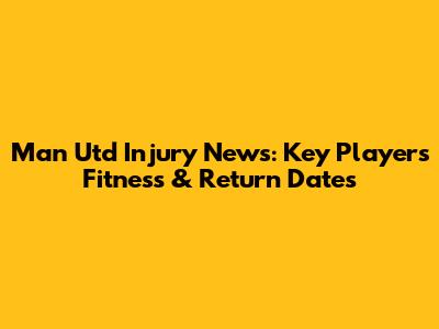 Man Utd Injury News: Key Players' Fitness & Return Dates
