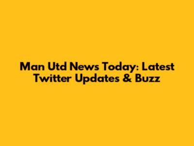 Man Utd News Today: Latest Twitter Updates & Buzz