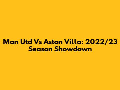 Man Utd Vs Aston Villa: 2022/23 Season Showdown