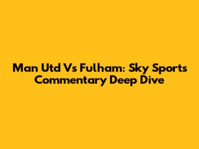 Man Utd Vs Fulham: Sky Sports Commentary Deep Dive