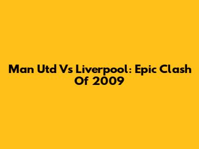 Man Utd Vs Liverpool: Epic Clash Of 2009