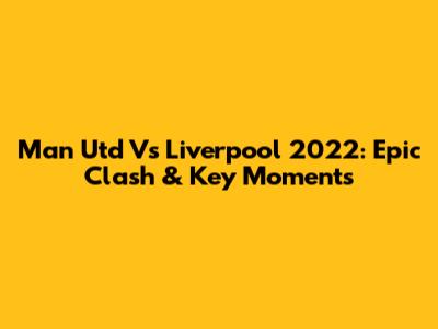 Man Utd Vs Liverpool 2022: Epic Clash & Key Moments