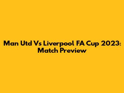 Man Utd Vs Liverpool FA Cup 2023: Match Preview
