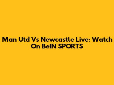 Man Utd Vs Newcastle Live: Watch On BeIN SPORTS