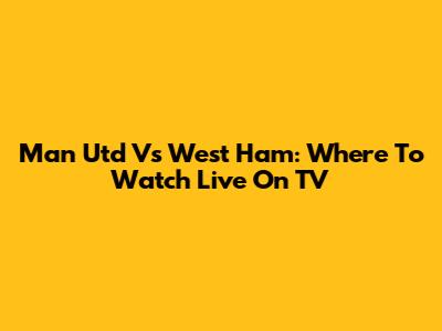 Man Utd Vs West Ham: Where To Watch Live On TV