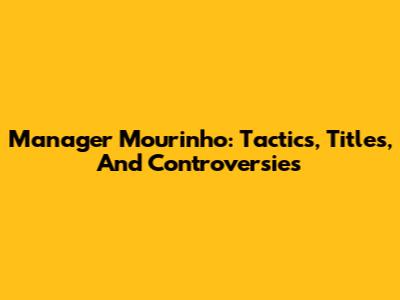 Manager Mourinho: Tactics, Titles, And Controversies