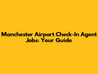 Manchester Airport Check-In Agent Jobs: Your Guide