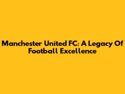 Manchester United FC: A Legacy Of Football Excellence
