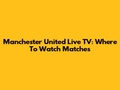 Manchester United Live TV: Where To Watch Matches
