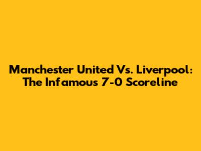 Manchester United Vs. Liverpool: The Infamous 7-0 Scoreline