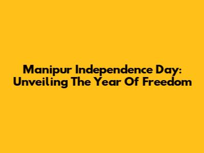 Manipur Independence Day: Unveiling The Year Of Freedom