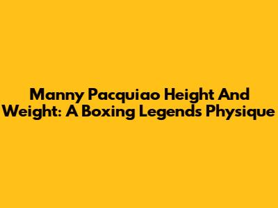 Manny Pacquiao Height And Weight: A Boxing Legend's Physique