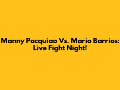 Manny Pacquiao Vs. Mario Barrios: Live Fight Night!