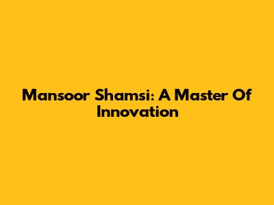 Mansoor Shamsi: A Master Of Innovation