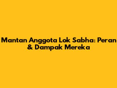 Mantan Anggota Lok Sabha: Peran & Dampak Mereka