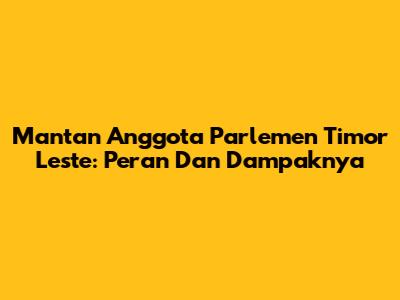 Mantan Anggota Parlemen Timor Leste: Peran Dan Dampaknya