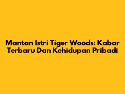 Mantan Istri Tiger Woods: Kabar Terbaru Dan Kehidupan Pribadi