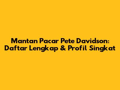 Mantan Pacar Pete Davidson: Daftar Lengkap & Profil Singkat