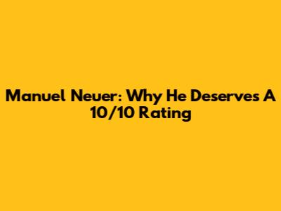Manuel Neuer: Why He Deserves A 10/10 Rating
