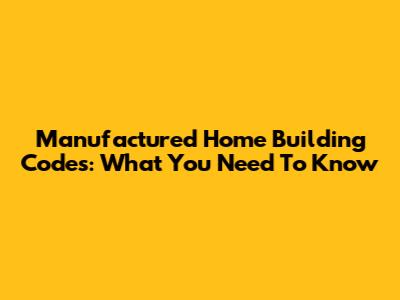 Manufactured Home Building Codes: What You Need To Know