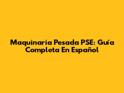 Maquinaria Pesada PSE: Guía Completa En Español