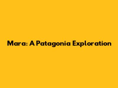 Mara: A Patagonia Exploration