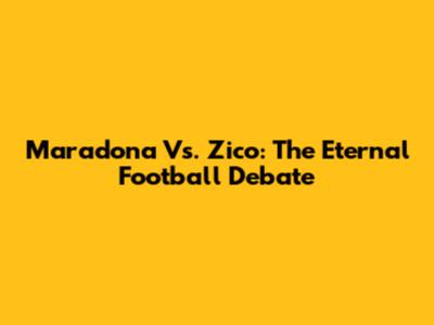 Maradona Vs. Zico: The Eternal Football Debate