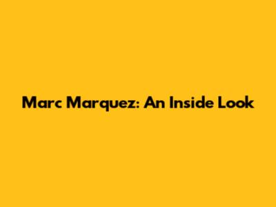 Marc Marquez: An Inside Look