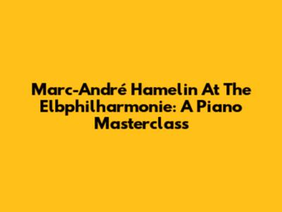 Marc-André Hamelin At The Elbphilharmonie: A Piano Masterclass