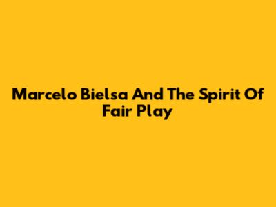 Marcelo Bielsa And The Spirit Of Fair Play