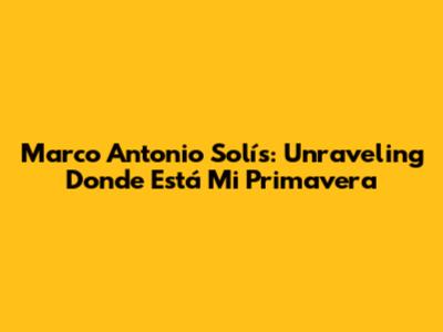 Marco Antonio Solís: Unraveling 'Donde Está Mi Primavera'