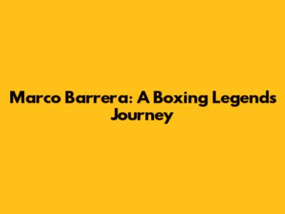Marco Barrera: A Boxing Legend's Journey