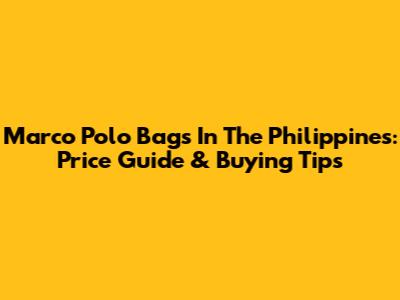 Marco Polo Bags In The Philippines: Price Guide & Buying Tips