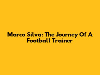 Marco Silva: The Journey Of A Football Trainer
