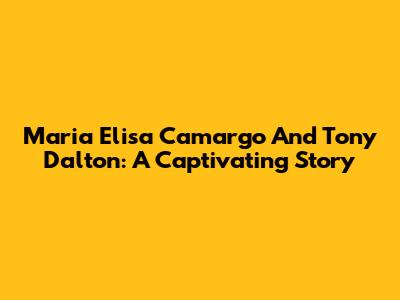 Maria Elisa Camargo And Tony Dalton: A Captivating Story