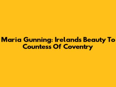 Maria Gunning: Ireland's Beauty To Countess Of Coventry