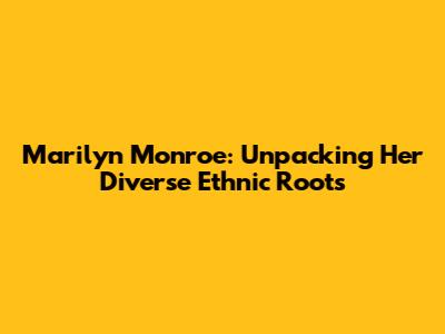 Marilyn Monroe: Unpacking Her Diverse Ethnic Roots