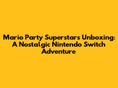 Mario Party Superstars Unboxing: A Nostalgic Nintendo Switch Adventure