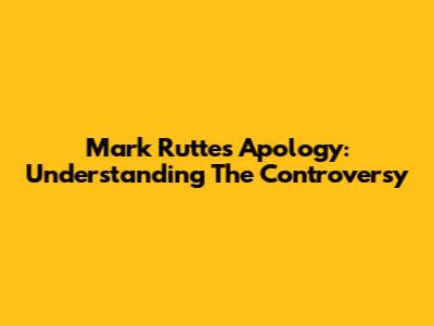 Mark Rutte's Apology: Understanding The Controversy