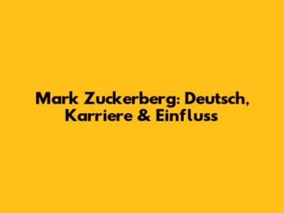 Mark Zuckerberg: Deutsch, Karriere & Einfluss