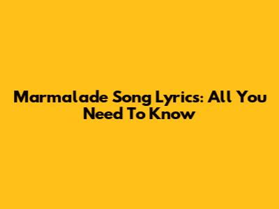 Marmalade Song Lyrics: All You Need To Know