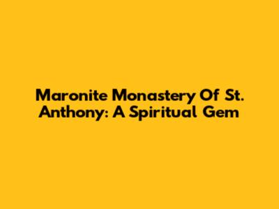 Maronite Monastery Of St. Anthony: A Spiritual Gem