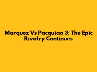 Marquez Vs Pacquiao 3: The Epic Rivalry Continues