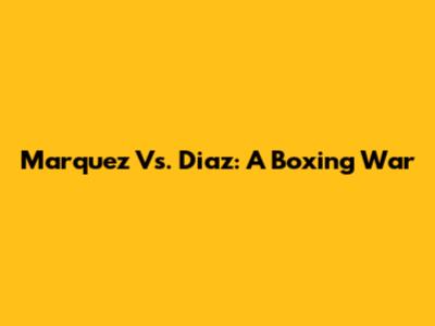 Marquez Vs. Diaz: A Boxing War