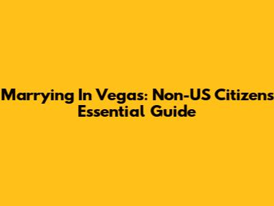 Marrying In Vegas: Non-US Citizens' Essential Guide