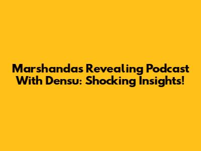 Marshanda's Revealing Podcast With Densu: Shocking Insights!