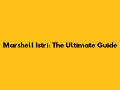 Marshell Istri: The Ultimate Guide