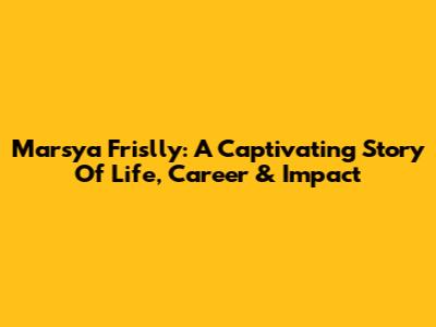 Marsya Frislly: A Captivating Story Of Life, Career & Impact