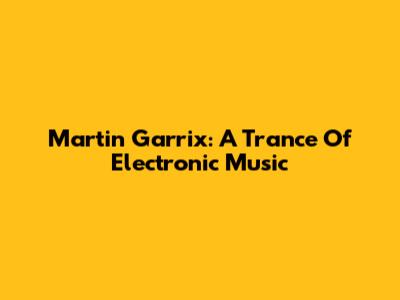 Martin Garrix: A Trance Of Electronic Music