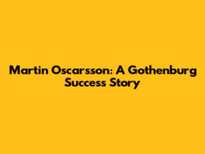 Martin Oscarsson: A Gothenburg Success Story